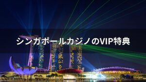 シンガポールカジノのVIP特典や条件等を徹底比較【2025年最新】